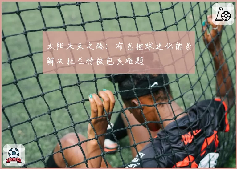 太阳未来之路：布克控球进化能否解决杜兰特被包夹难题