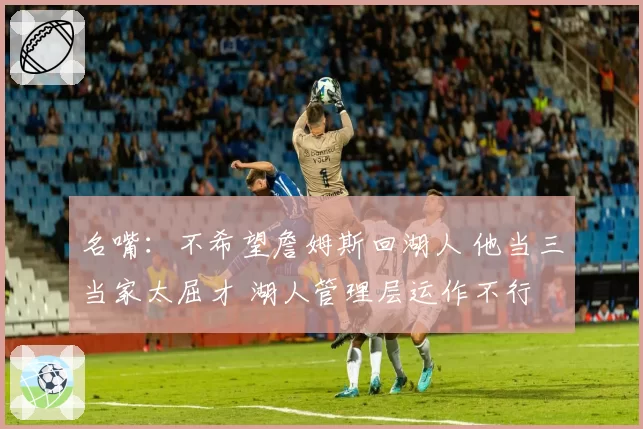 名嘴：不希望詹姆斯回湖人 他当三当家太屈才 湖人管理层运作不行