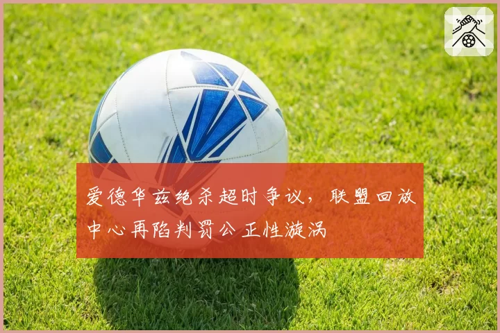 爱德华兹绝杀超时争议,联盟回放中心再陷判罚公正性漩涡