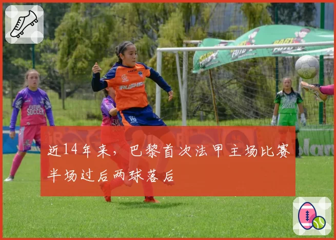 近14年来，巴黎首次法甲主场比赛半场过后两球落后