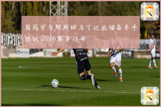周冠宇与阿斯顿马丁达成储备车手协议 2026赛季待命