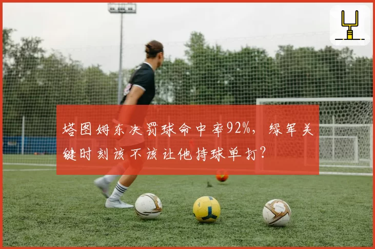 塔图姆东决罚球命中率92%，绿军关键时刻该不该让他持球单打？