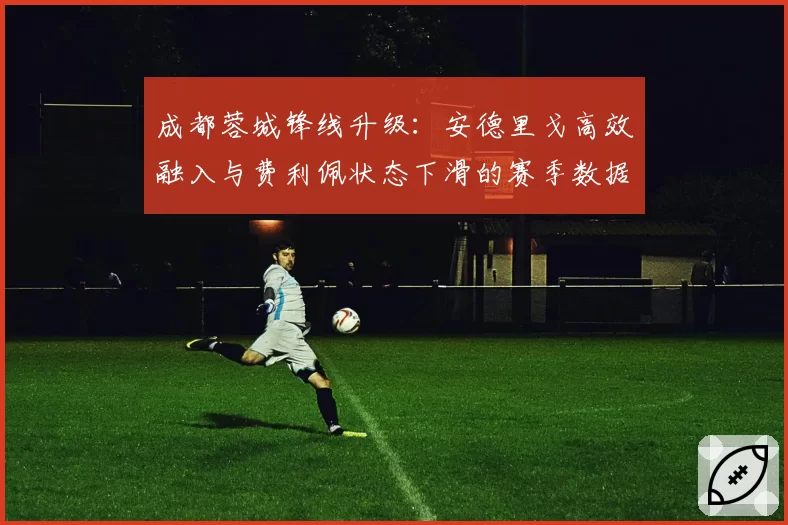 成都蓉城锋线升级：安德里戈高效融入与费利佩状态下滑的赛季数据解析