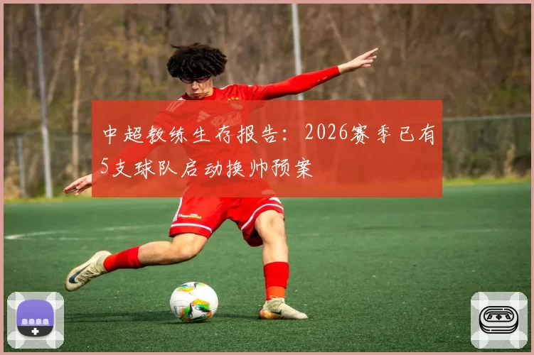 中超教练生存报告：2026赛季已有5支球队启动换帅预案