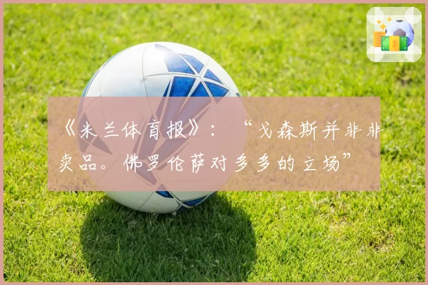 《米兰体育报》:“戈森斯并非非卖品。佛罗伦萨对多多的立场”