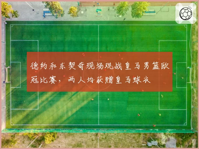 德约和东契奇现场观战皇马男篮欧冠比赛，两人均获赠皇马球衣