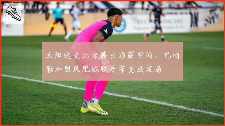 太阳送走比尔腾出顶薪空间,巴特勒加盟凤凰城联手布克成定局