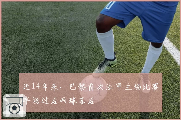 近14年来，巴黎首次法甲主场比赛半场过后两球落后