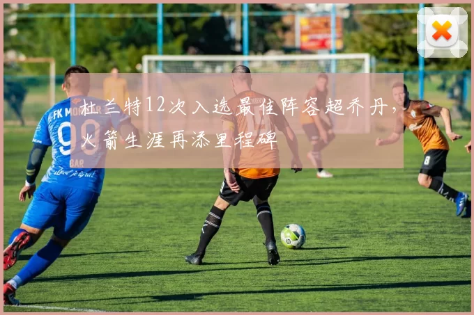杜兰特12次入选最佳阵容超乔丹，火箭生涯再添里程碑