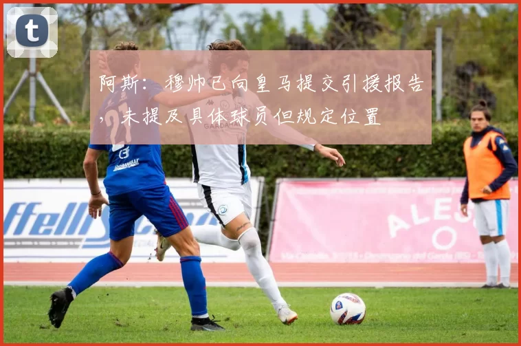 阿斯：穆帅已向皇马提交引援报告，未提及具体球员但规定位置