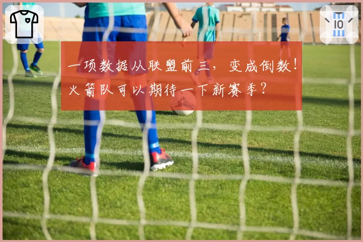 一项数据从联盟前三,变成倒数!火箭队可以期待一下新赛季?