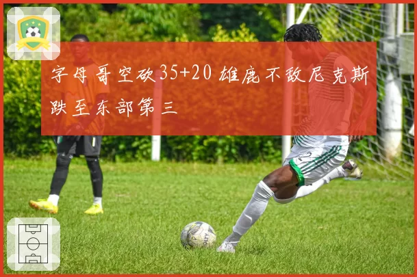 字母哥空砍35+20 雄鹿不敌尼克斯跌至东部第三