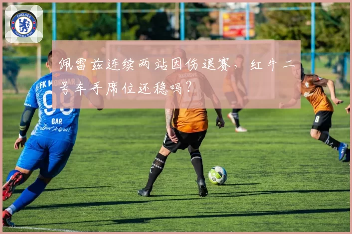 佩雷兹连续两站因伤退赛，红牛二号车手席位还稳吗？
