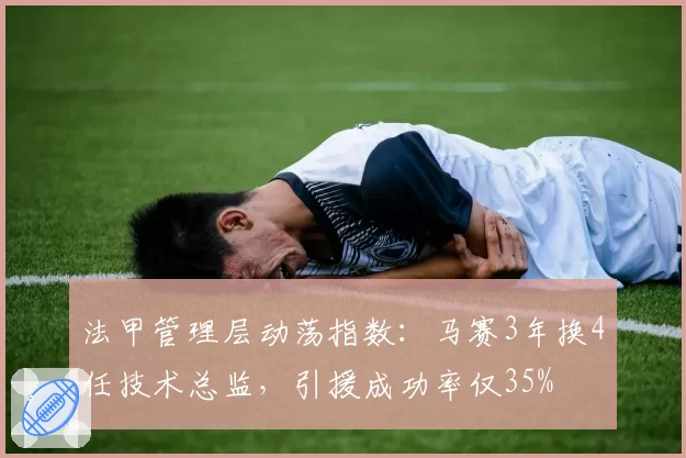 法甲管理层动荡指数:马赛3年换4任技术总监,引援成功率仅35%
