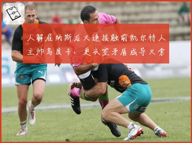 人解雇纳斯后火速接触前凯尔特人主帅乌度卡，更衣室矛盾成导火索
