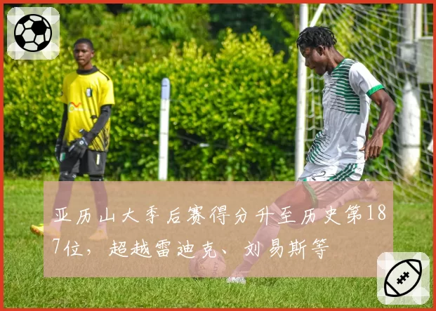 亚历山大季后赛得分升至历史第187位，超越雷迪克、刘易斯等