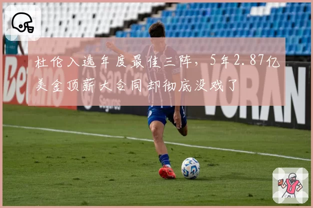 杜伦入选年度最佳三阵，5年2.87亿美金顶薪大合同却彻底没戏了