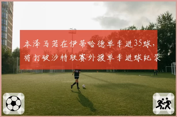 本泽马若在伊蒂哈德单季进35球，将打破沙特联赛外援单季进球纪录