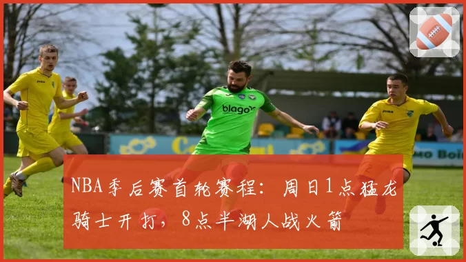 NBA季后赛首轮赛程：周日1点猛龙骑士开打，8点半湖人战火箭