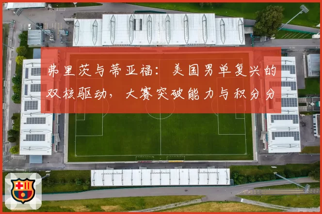 弗里茨与蒂亚福：美国男单复兴的双核驱动，大赛突破能力与积分分布解析