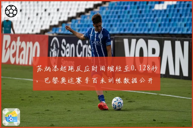 苏炳添起跑反应时间缩短至0.128秒，巴黎奥运赛季百米训练数据公开