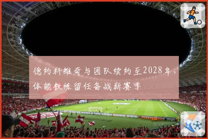 德约科维奇与团队续约至2028年，体能教练留任备战新赛季