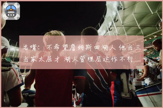 名嘴:不希望詹姆斯回湖人 他当三当家太屈才 湖人管理层运作不行