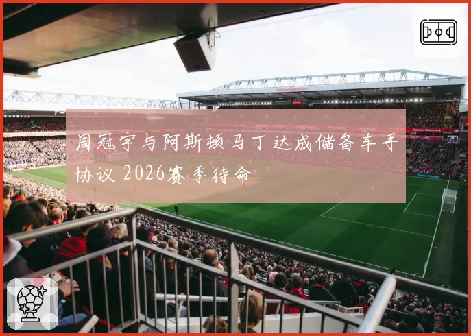 周冠宇与阿斯顿马丁达成储备车手协议 2026赛季待命