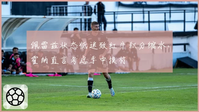 佩雷兹状态低迷致红牛积分缩水，霍纳直言考虑季中换将