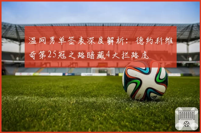 温网男单签表深度解析：德约科维奇第25冠之路暗藏4大拦路虎