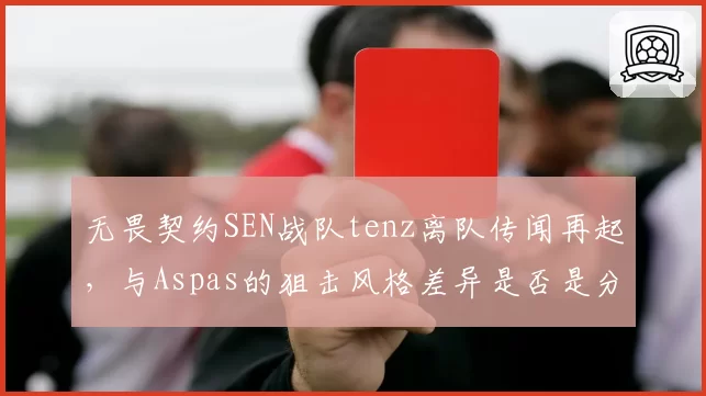无畏契约SEN战队tenz离队传闻再起,与Aspas的狙击风格差异是否是分崩诱因?