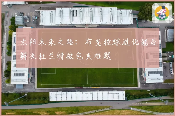 太阳未来之路：布克控球进化能否解决杜兰特被包夹难题