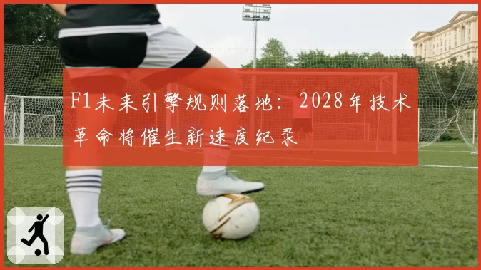 F1未来引擎规则落地：2028年技术革命将催生新速度纪录