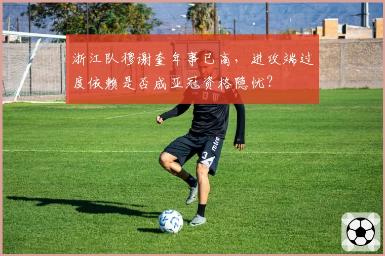 浙江队穆谢奎年事已高，进攻端过度依赖是否成亚冠资格隐忧？
