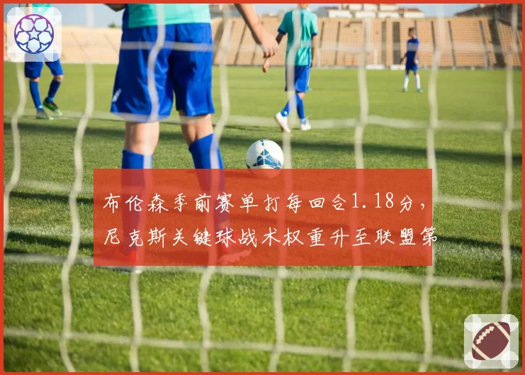 布伦森季前赛单打每回合1.18分，尼克斯关键球战术权重升至联盟第3