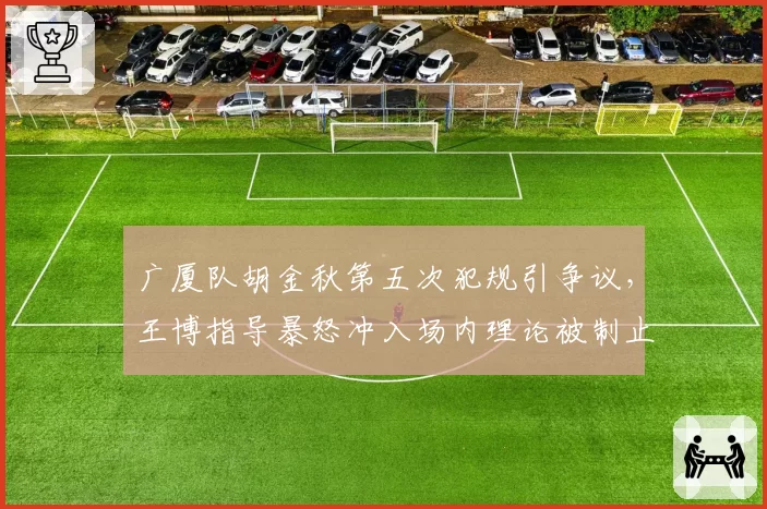 广厦队胡金秋第五次犯规引争议,王博指导暴怒冲入场内理论被制止