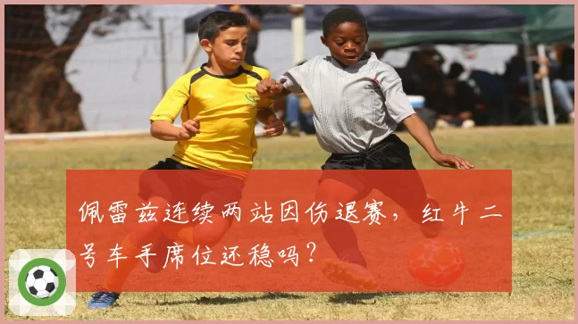 佩雷兹连续两站因伤退赛,红牛二号车手席位还稳吗?