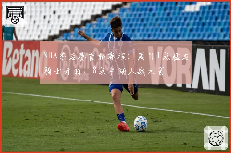 NBA季后赛首轮赛程:周日1点猛龙骑士开打,8点半湖人战火箭