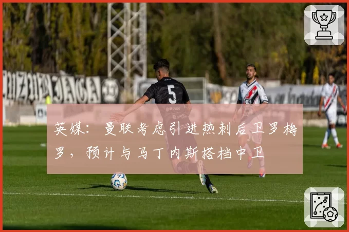英媒:曼联考虑引进热刺后卫罗梅罗,预计与马丁内斯搭档中卫