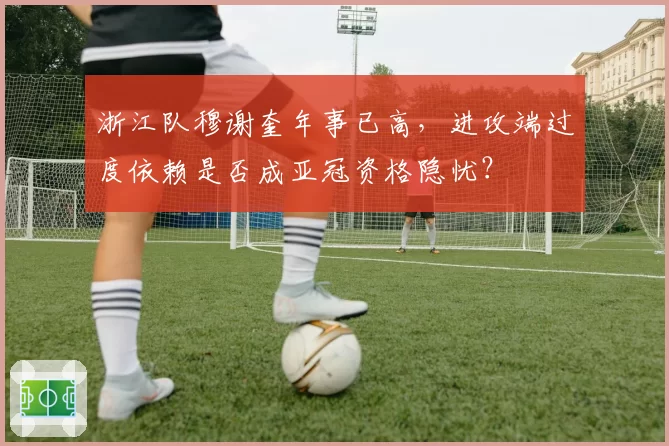 浙江队穆谢奎年事已高，进攻端过度依赖是否成亚冠资格隐忧？