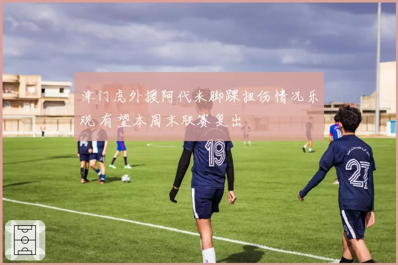 津门虎外援阿代米脚踝扭伤情况乐观 有望本周末联赛复出