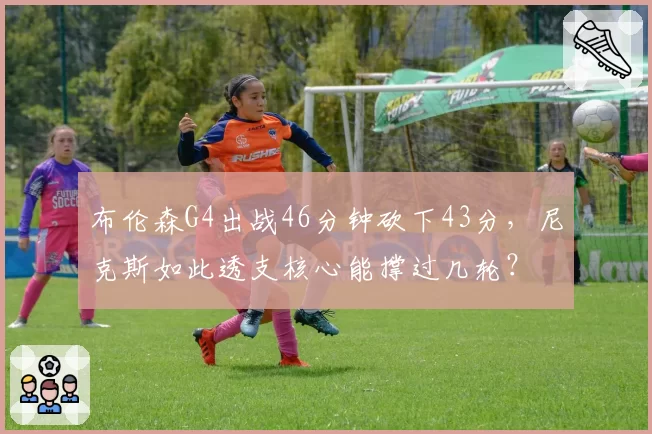 布伦森G4出战46分钟砍下43分，尼克斯如此透支核心能撑过几轮？