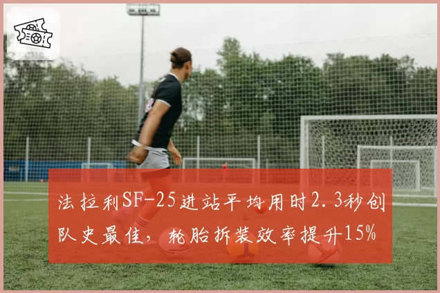 法拉利SF-25进站平均用时2.3秒创队史最佳，轮胎拆装效率提升15%