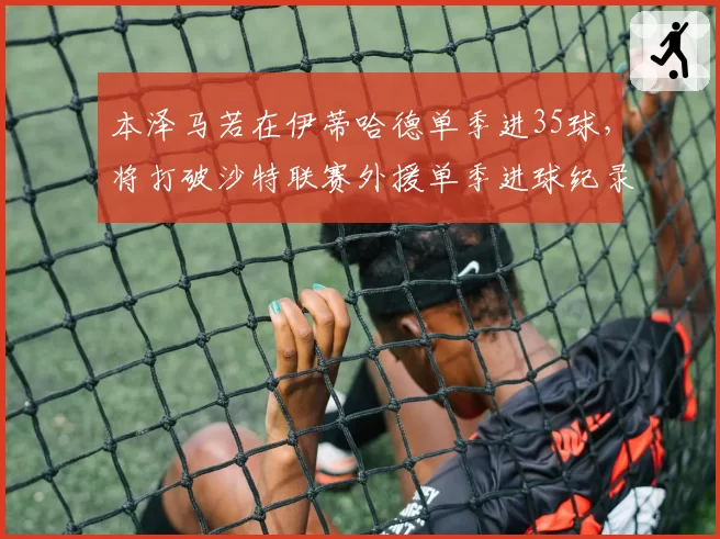 本泽马若在伊蒂哈德单季进35球，将打破沙特联赛外援单季进球纪录