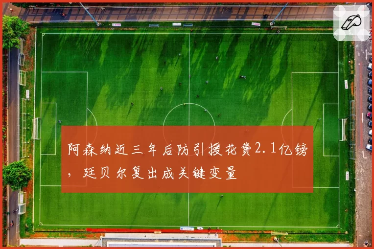 阿森纳近三年后防引援花费2.1亿镑，廷贝尔复出成关键变量