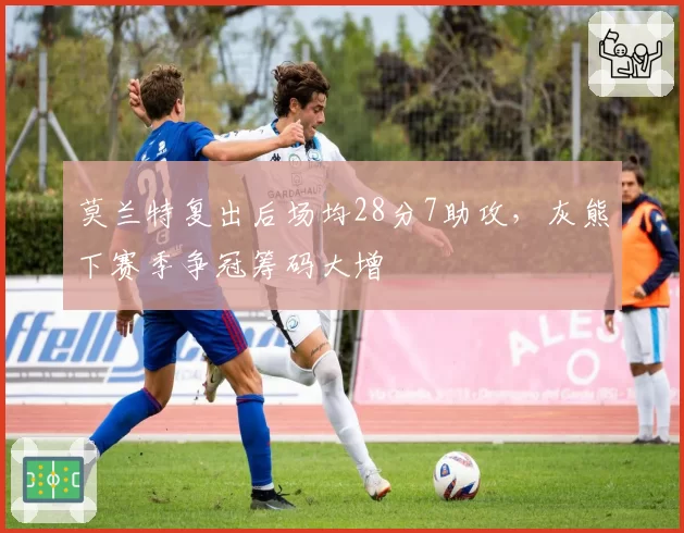莫兰特复出后场均28分7助攻，灰熊下赛季争冠筹码大增