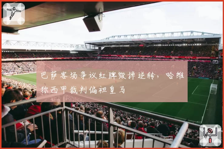 巴萨客场争议红牌毁掉逆转,哈维称西甲裁判偏袒皇马