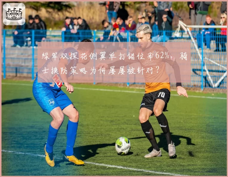 绿军双探花侧翼单打错位率62%，骑士换防策略为何屡屡被针对？